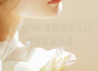 51cgfun免费网址入口，全天候提供吃瓜热点