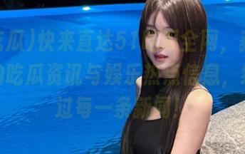快来直达51吃瓜全网，获取最全面的吃瓜资讯与娱乐热点信息，绝不错过每一条新闻！
