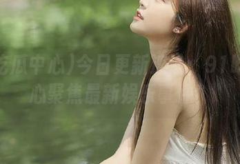 今日更新速递：91吃瓜中心聚焦最新娱乐事件！