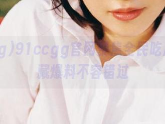 91ccgg官网聚焦全民吃瓜，收藏爆料不容错过