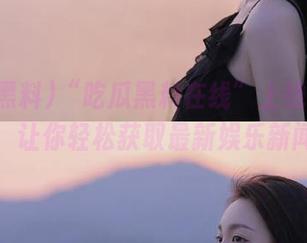 “吃瓜黑料在线”上线iOS版，让你轻松获取最新娱乐新闻