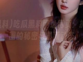 吃瓜黑料网址网页：抓住娱乐圈的秘密与最新动态