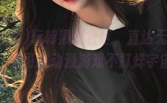 玩转黑料社区，直达无尽正能量，老司机动漫游戏不打烊宇宙！